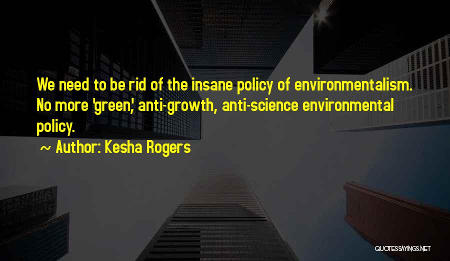 Kesha Rogers Quotes: We Need To Be Rid Of The Insane Policy Of Environmentalism. No More 'green', Anti-growth, Anti-science Environmental Policy.