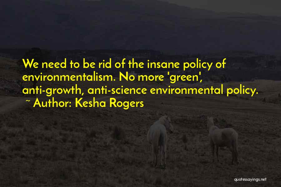 Kesha Rogers Quotes: We Need To Be Rid Of The Insane Policy Of Environmentalism. No More 'green', Anti-growth, Anti-science Environmental Policy.