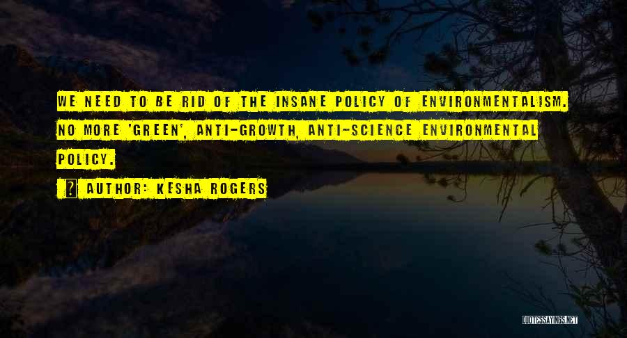 Kesha Rogers Quotes: We Need To Be Rid Of The Insane Policy Of Environmentalism. No More 'green', Anti-growth, Anti-science Environmental Policy.