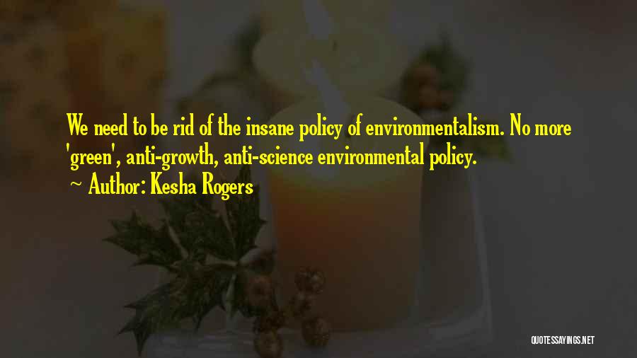 Kesha Rogers Quotes: We Need To Be Rid Of The Insane Policy Of Environmentalism. No More 'green', Anti-growth, Anti-science Environmental Policy.