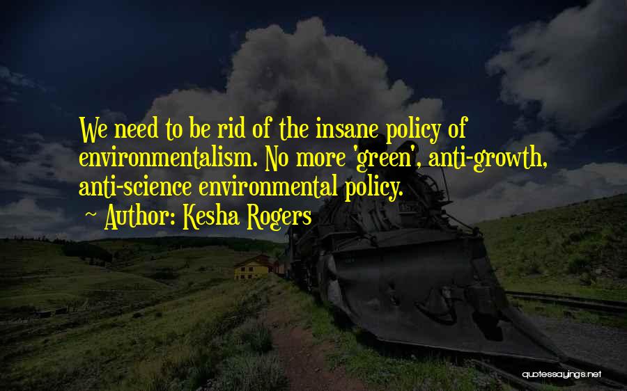 Kesha Rogers Quotes: We Need To Be Rid Of The Insane Policy Of Environmentalism. No More 'green', Anti-growth, Anti-science Environmental Policy.