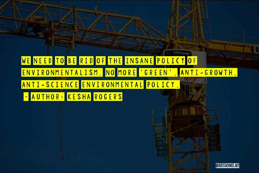 Kesha Rogers Quotes: We Need To Be Rid Of The Insane Policy Of Environmentalism. No More 'green', Anti-growth, Anti-science Environmental Policy.