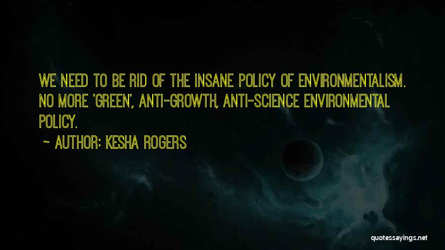Kesha Rogers Quotes: We Need To Be Rid Of The Insane Policy Of Environmentalism. No More 'green', Anti-growth, Anti-science Environmental Policy.