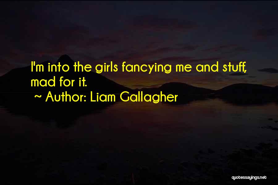 Liam Gallagher Quotes: I'm Into The Girls Fancying Me And Stuff, Mad For It.