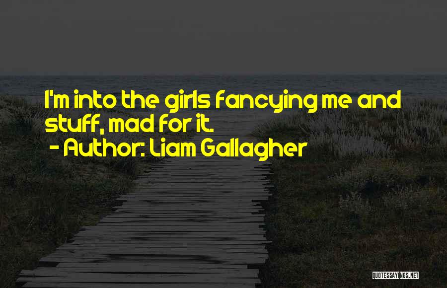 Liam Gallagher Quotes: I'm Into The Girls Fancying Me And Stuff, Mad For It.