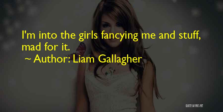 Liam Gallagher Quotes: I'm Into The Girls Fancying Me And Stuff, Mad For It.