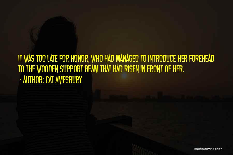 Cat Amesbury Quotes: It Was Too Late For Honor, Who Had Managed To Introduce Her Forehead To The Wooden Support Beam That Had