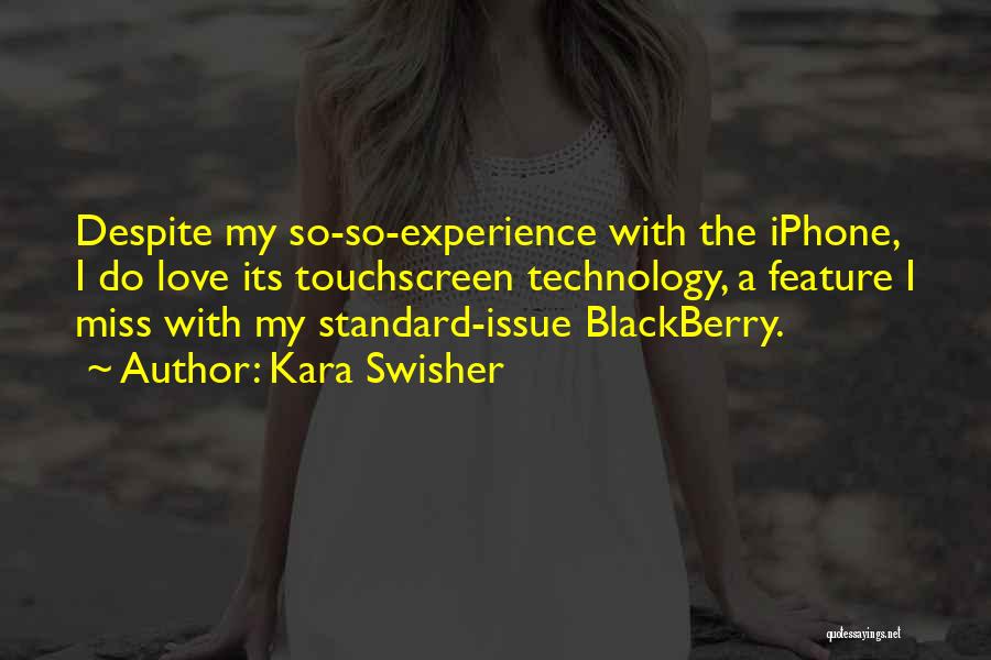 Kara Swisher Quotes: Despite My So-so-experience With The Iphone, I Do Love Its Touchscreen Technology, A Feature I Miss With My Standard-issue Blackberry.