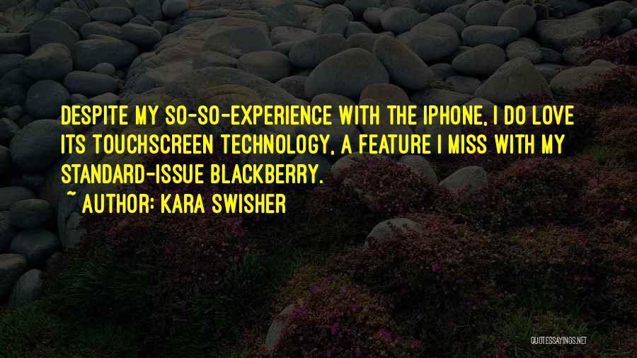 Kara Swisher Quotes: Despite My So-so-experience With The Iphone, I Do Love Its Touchscreen Technology, A Feature I Miss With My Standard-issue Blackberry.