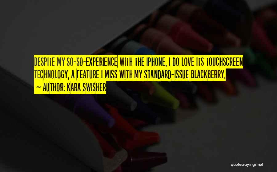 Kara Swisher Quotes: Despite My So-so-experience With The Iphone, I Do Love Its Touchscreen Technology, A Feature I Miss With My Standard-issue Blackberry.