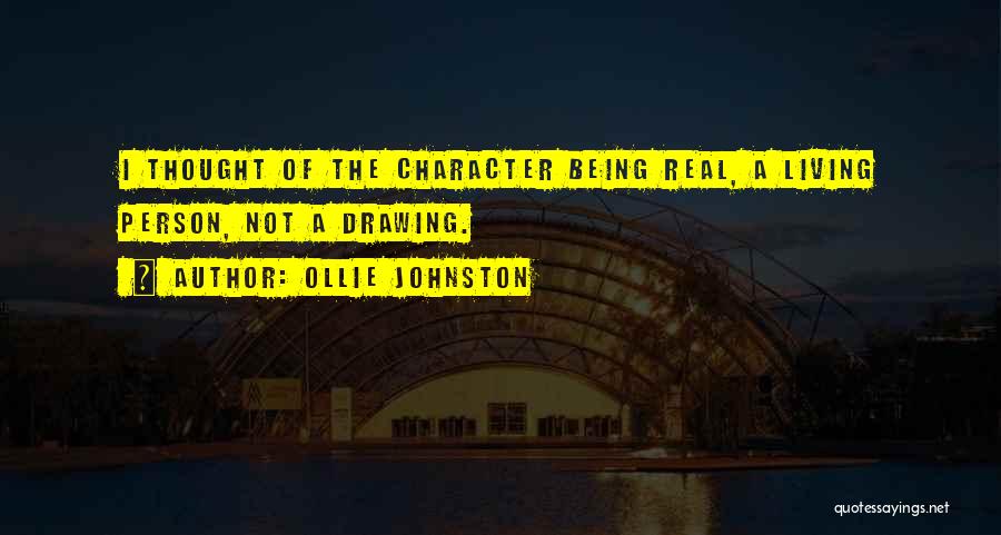 Ollie Johnston Quotes: I Thought Of The Character Being Real, A Living Person, Not A Drawing.