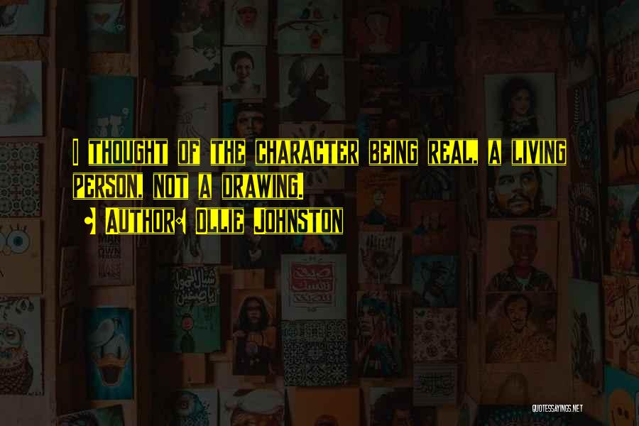 Ollie Johnston Quotes: I Thought Of The Character Being Real, A Living Person, Not A Drawing.