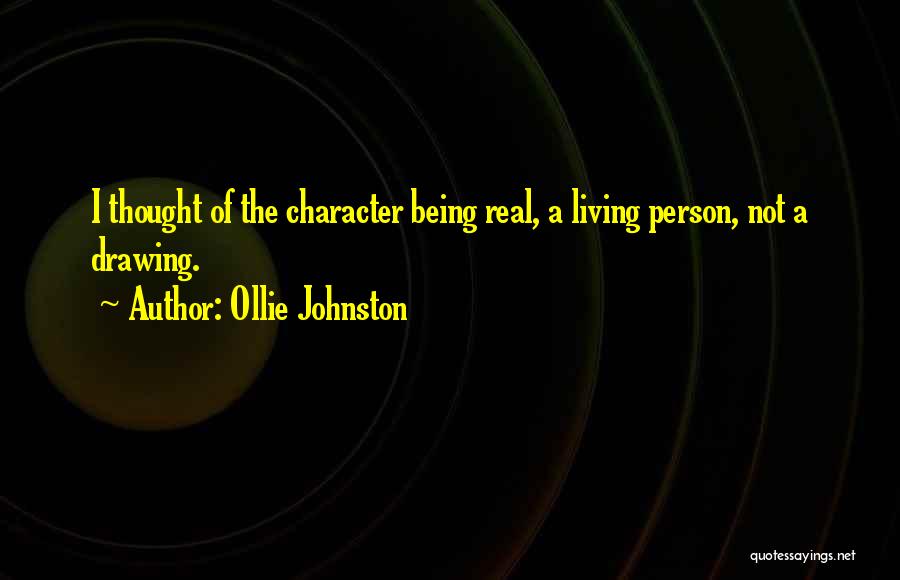 Ollie Johnston Quotes: I Thought Of The Character Being Real, A Living Person, Not A Drawing.