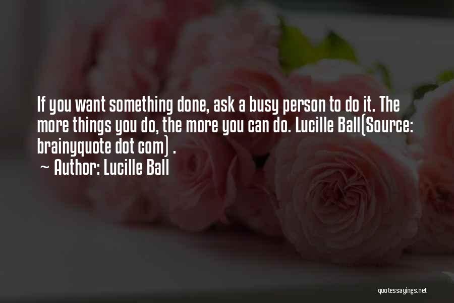 Lucille Ball Quotes: If You Want Something Done, Ask A Busy Person To Do It. The More Things You Do, The More You