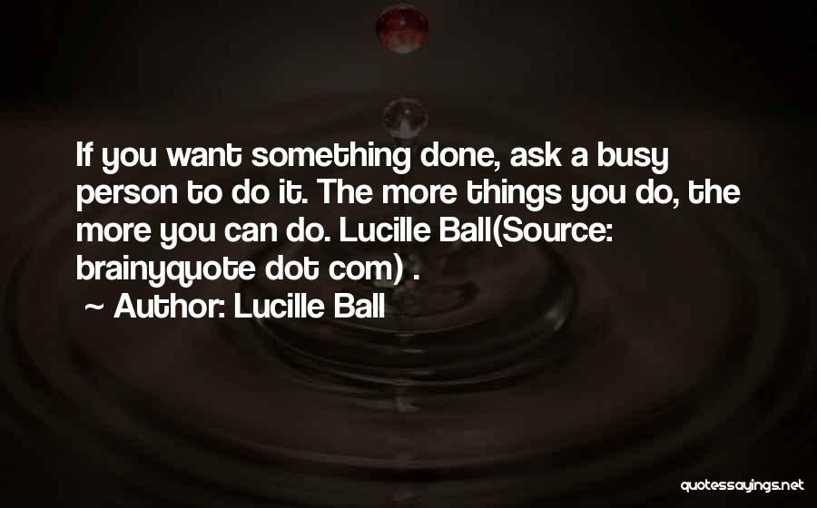 Lucille Ball Quotes: If You Want Something Done, Ask A Busy Person To Do It. The More Things You Do, The More You