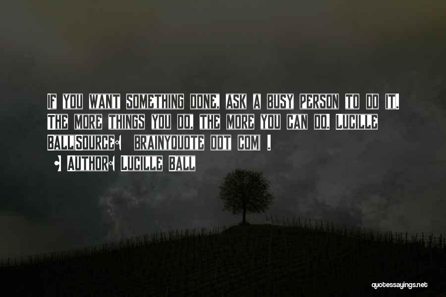 Lucille Ball Quotes: If You Want Something Done, Ask A Busy Person To Do It. The More Things You Do, The More You