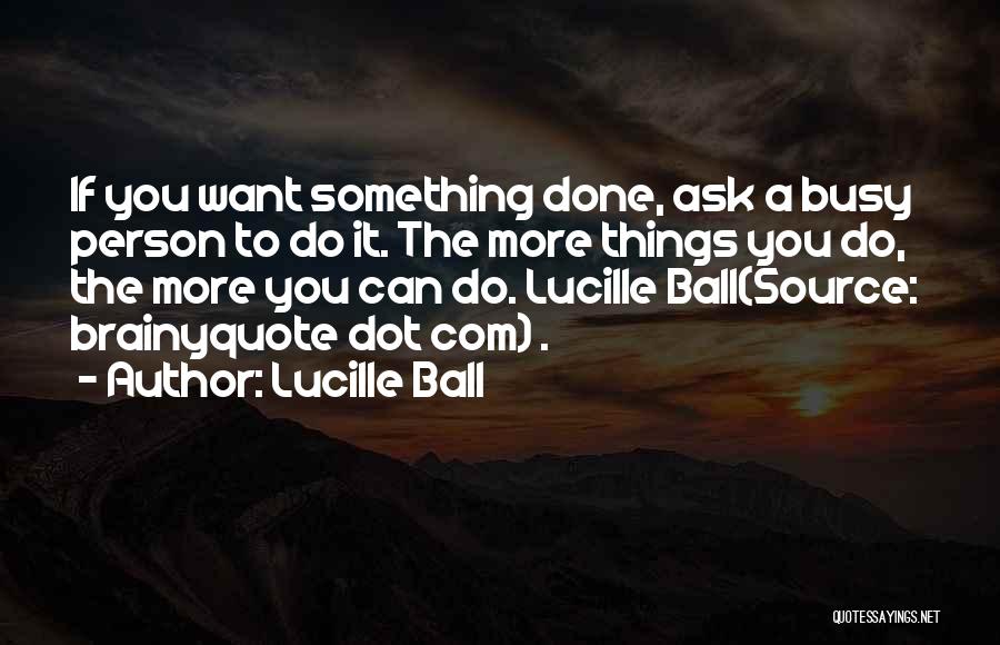 Lucille Ball Quotes: If You Want Something Done, Ask A Busy Person To Do It. The More Things You Do, The More You