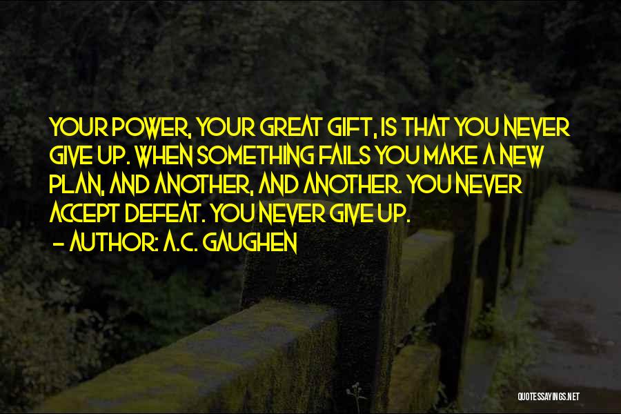 A.C. Gaughen Quotes: Your Power, Your Great Gift, Is That You Never Give Up. When Something Fails You Make A New Plan, And