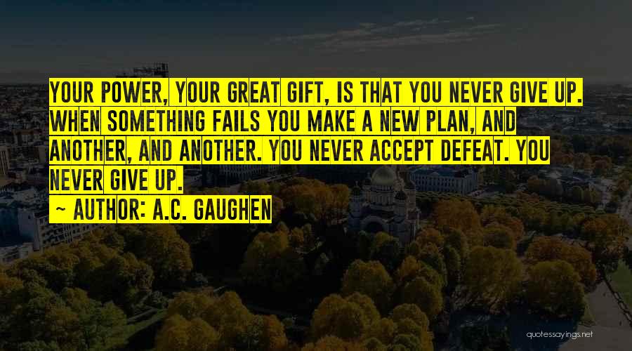 A.C. Gaughen Quotes: Your Power, Your Great Gift, Is That You Never Give Up. When Something Fails You Make A New Plan, And