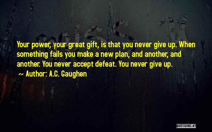 A.C. Gaughen Quotes: Your Power, Your Great Gift, Is That You Never Give Up. When Something Fails You Make A New Plan, And