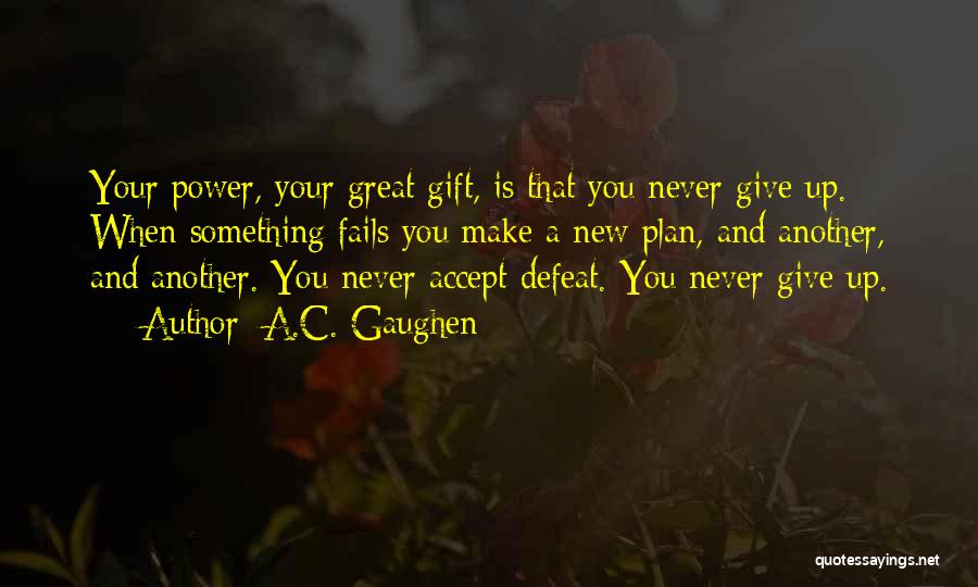 A.C. Gaughen Quotes: Your Power, Your Great Gift, Is That You Never Give Up. When Something Fails You Make A New Plan, And