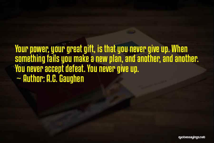 A.C. Gaughen Quotes: Your Power, Your Great Gift, Is That You Never Give Up. When Something Fails You Make A New Plan, And