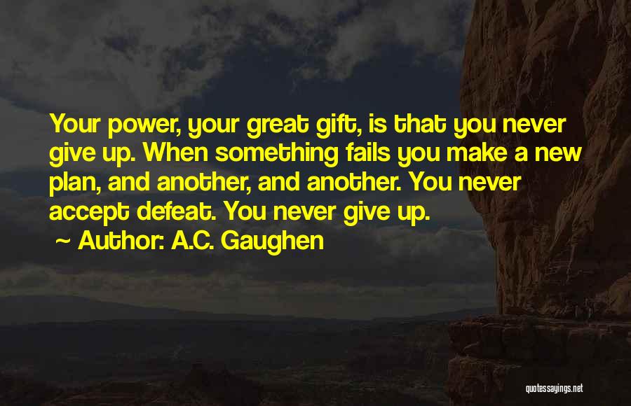 A.C. Gaughen Quotes: Your Power, Your Great Gift, Is That You Never Give Up. When Something Fails You Make A New Plan, And