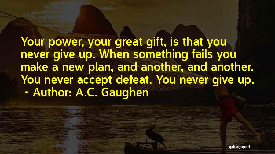 A.C. Gaughen Quotes: Your Power, Your Great Gift, Is That You Never Give Up. When Something Fails You Make A New Plan, And