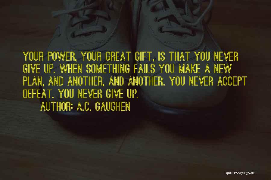 A.C. Gaughen Quotes: Your Power, Your Great Gift, Is That You Never Give Up. When Something Fails You Make A New Plan, And