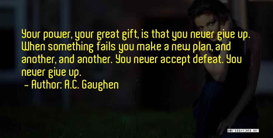 A.C. Gaughen Quotes: Your Power, Your Great Gift, Is That You Never Give Up. When Something Fails You Make A New Plan, And