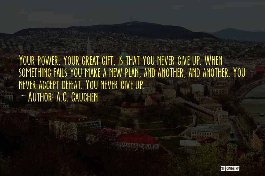 A.C. Gaughen Quotes: Your Power, Your Great Gift, Is That You Never Give Up. When Something Fails You Make A New Plan, And