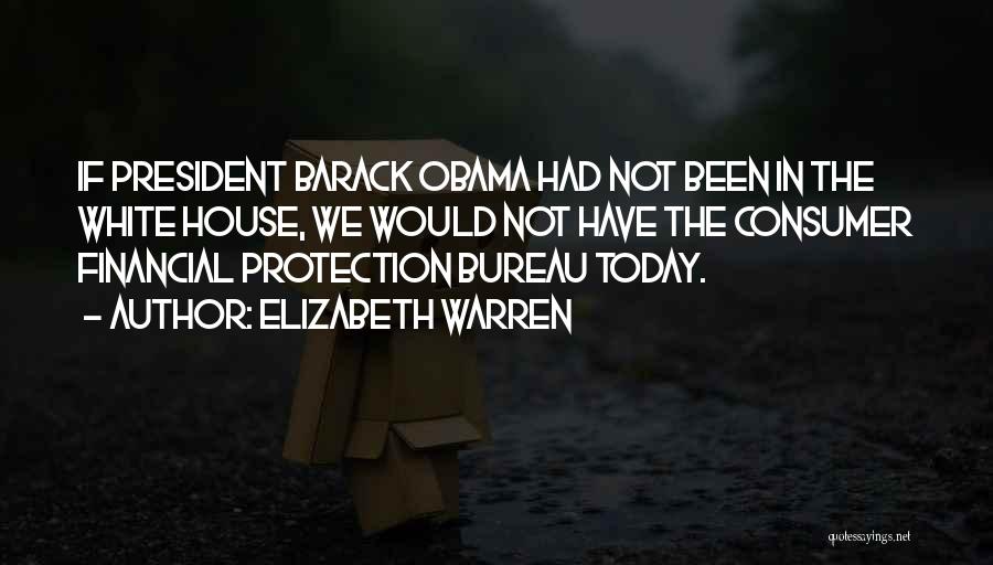 Elizabeth Warren Quotes: If President Barack Obama Had Not Been In The White House, We Would Not Have The Consumer Financial Protection Bureau