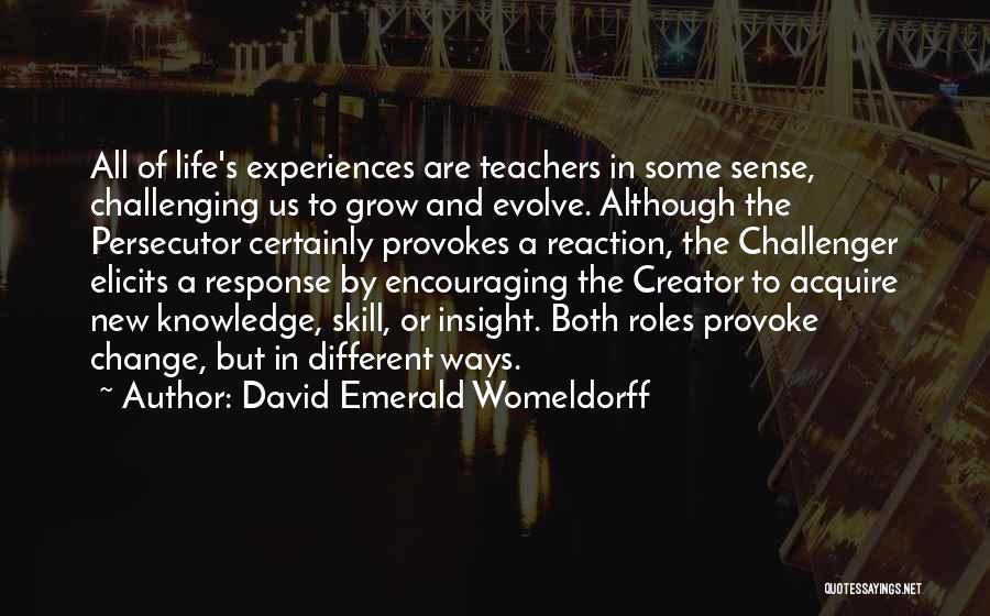 David Emerald Womeldorff Quotes: All Of Life's Experiences Are Teachers In Some Sense, Challenging Us To Grow And Evolve. Although The Persecutor Certainly Provokes