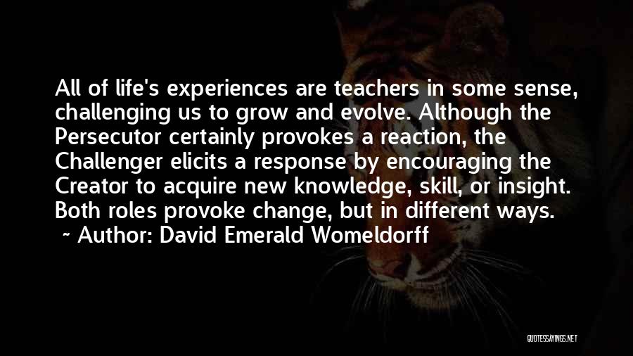 David Emerald Womeldorff Quotes: All Of Life's Experiences Are Teachers In Some Sense, Challenging Us To Grow And Evolve. Although The Persecutor Certainly Provokes