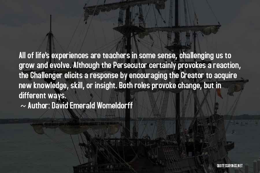 David Emerald Womeldorff Quotes: All Of Life's Experiences Are Teachers In Some Sense, Challenging Us To Grow And Evolve. Although The Persecutor Certainly Provokes