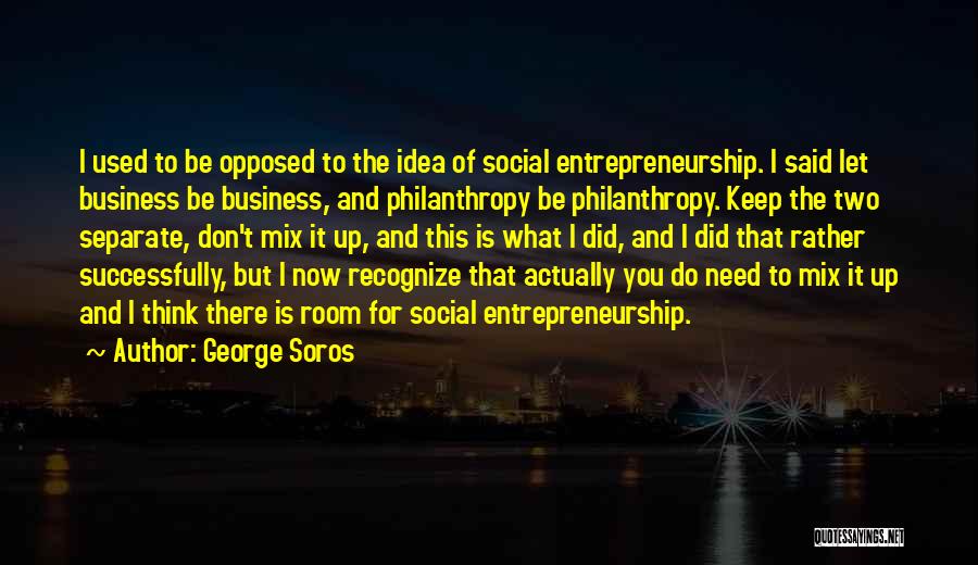 George Soros Quotes: I Used To Be Opposed To The Idea Of Social Entrepreneurship. I Said Let Business Be Business, And Philanthropy Be