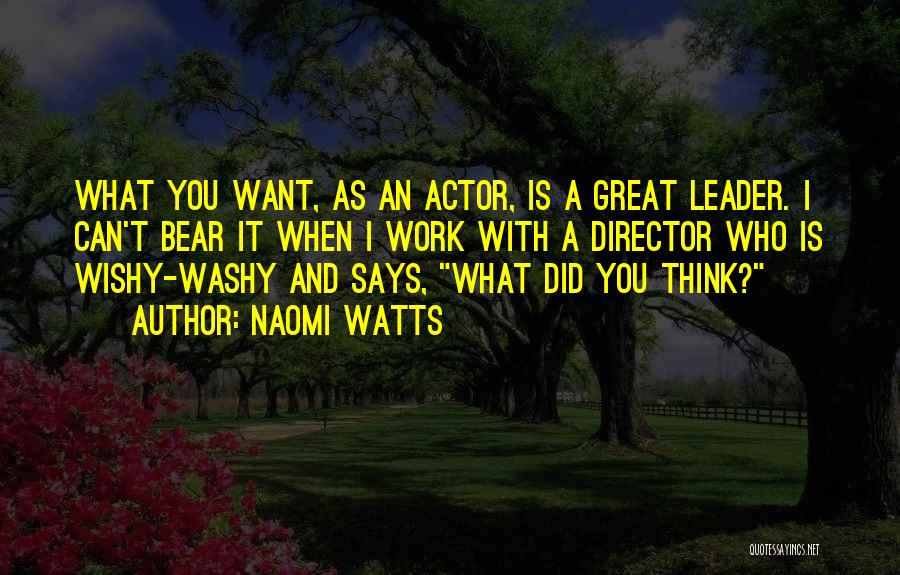 Naomi Watts Quotes: What You Want, As An Actor, Is A Great Leader. I Can't Bear It When I Work With A Director