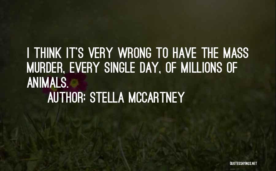 Stella McCartney Quotes: I Think It's Very Wrong To Have The Mass Murder, Every Single Day, Of Millions Of Animals.