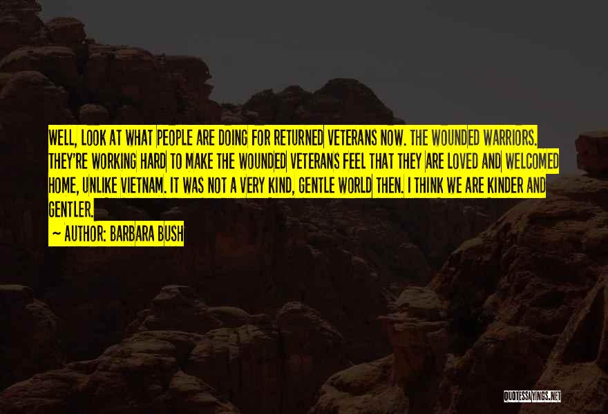 Barbara Bush Quotes: Well, Look At What People Are Doing For Returned Veterans Now. The Wounded Warriors. They're Working Hard To Make The