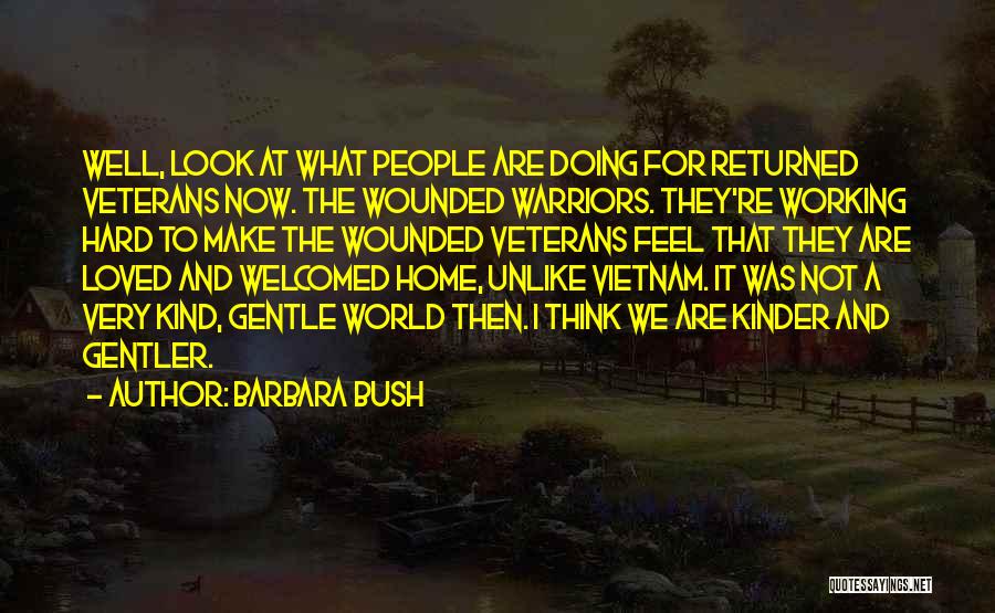 Barbara Bush Quotes: Well, Look At What People Are Doing For Returned Veterans Now. The Wounded Warriors. They're Working Hard To Make The