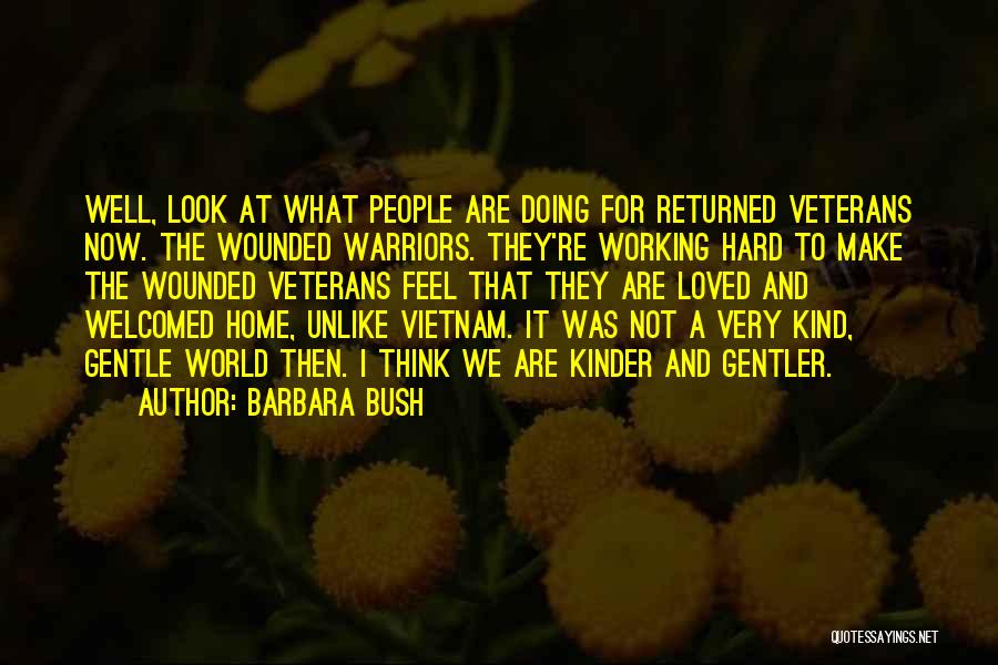 Barbara Bush Quotes: Well, Look At What People Are Doing For Returned Veterans Now. The Wounded Warriors. They're Working Hard To Make The