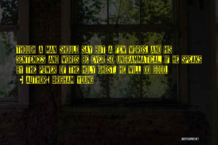 Brigham Young Quotes: Though A Man Should Say But A Few Words, And His Sentences And Words Be Ever So Ungrammatical, If He