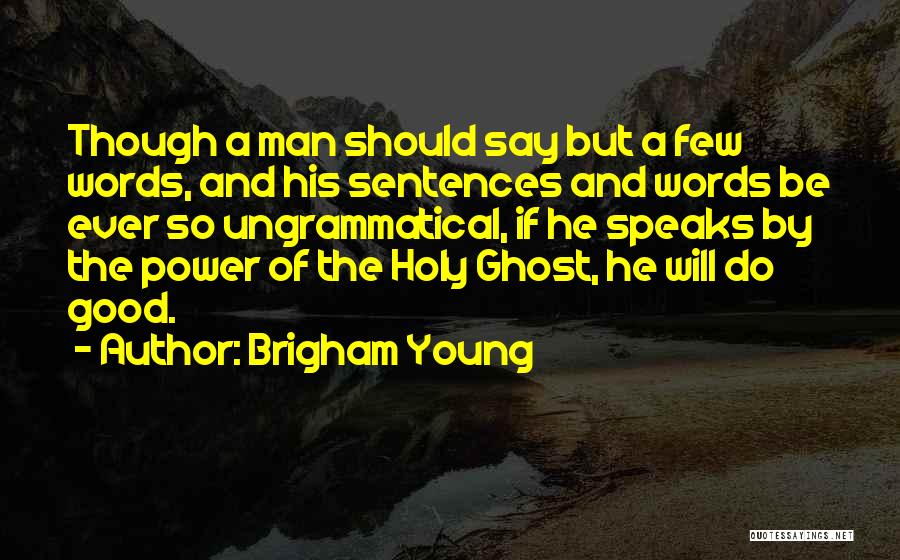 Brigham Young Quotes: Though A Man Should Say But A Few Words, And His Sentences And Words Be Ever So Ungrammatical, If He