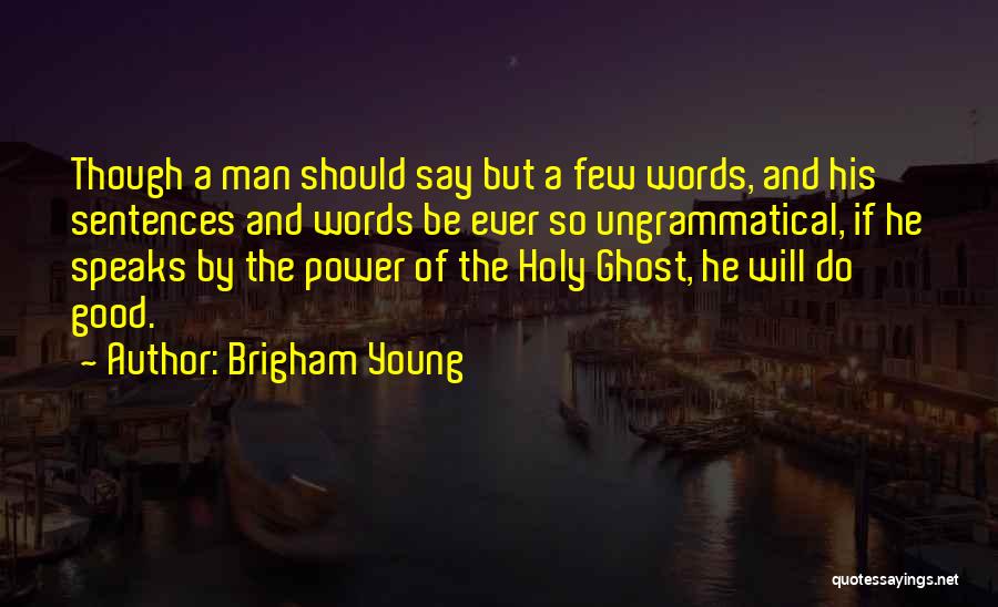 Brigham Young Quotes: Though A Man Should Say But A Few Words, And His Sentences And Words Be Ever So Ungrammatical, If He