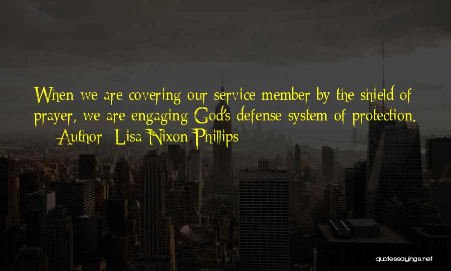 Lisa Nixon Phillips Quotes: When We Are Covering Our Service Member By The Shield Of Prayer, We Are Engaging God's Defense System Of Protection.