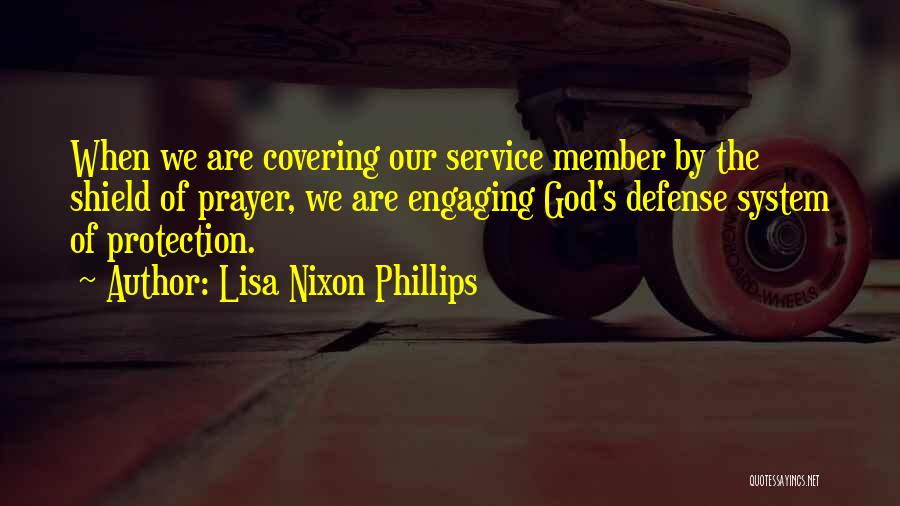 Lisa Nixon Phillips Quotes: When We Are Covering Our Service Member By The Shield Of Prayer, We Are Engaging God's Defense System Of Protection.