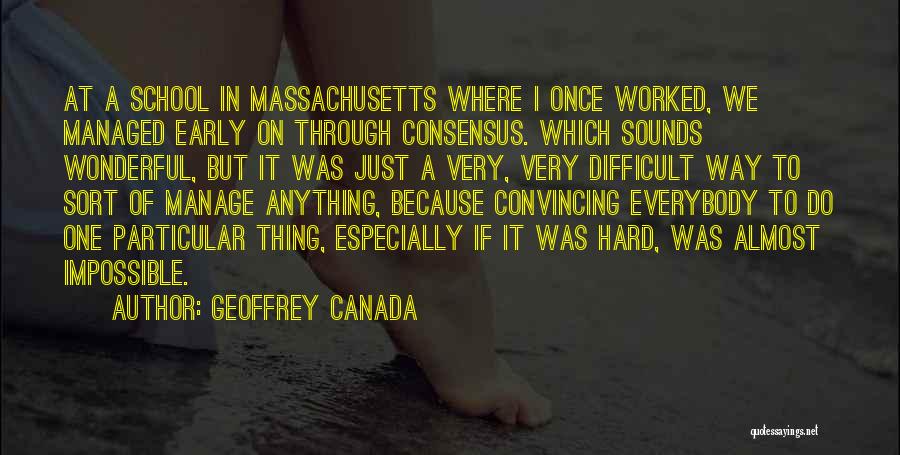 Geoffrey Canada Quotes: At A School In Massachusetts Where I Once Worked, We Managed Early On Through Consensus. Which Sounds Wonderful, But It