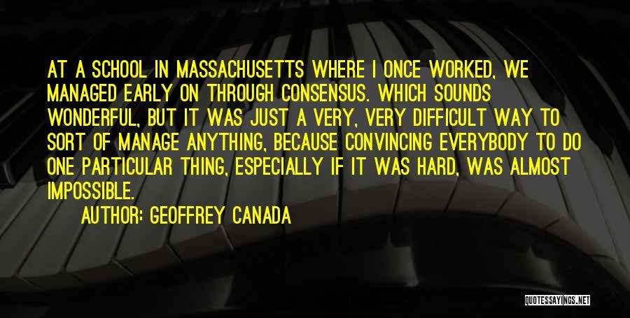 Geoffrey Canada Quotes: At A School In Massachusetts Where I Once Worked, We Managed Early On Through Consensus. Which Sounds Wonderful, But It