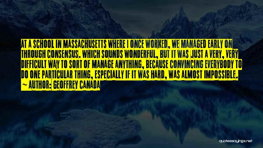 Geoffrey Canada Quotes: At A School In Massachusetts Where I Once Worked, We Managed Early On Through Consensus. Which Sounds Wonderful, But It