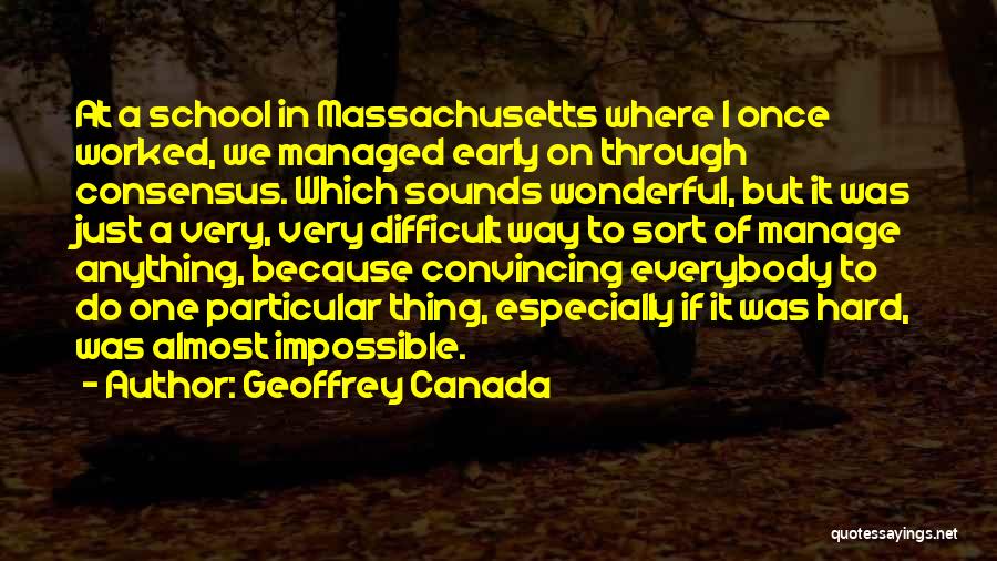 Geoffrey Canada Quotes: At A School In Massachusetts Where I Once Worked, We Managed Early On Through Consensus. Which Sounds Wonderful, But It